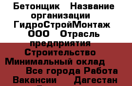 Бетонщик › Название организации ­ ГидроСтройМонтаж, ООО › Отрасль предприятия ­ Строительство › Минимальный оклад ­ 30 000 - Все города Работа » Вакансии   . Дагестан респ.,Геологоразведка п.